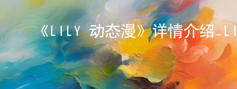 包美美的动漫综艺大全,《LILY 动态漫》详情介绍_LILY 动态漫已完结在线观看_LILY 动态漫迅雷下载_国漫
